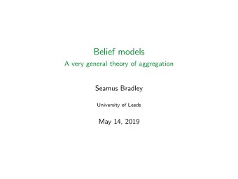 Belief models  A very general theory of aggregation  Seamus Bradley  University of Leeds  May 14,