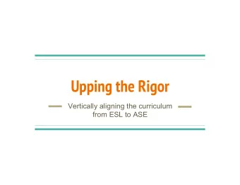 Upping the Rigor  Vertically aligning the curriculum  from ESL to ASE  Why  rigor?    In