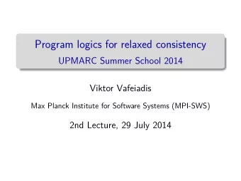 Program logics for relaxed consistency  UPMARC Summer School 2014  Viktor Vafeiadis  Max Planck