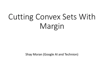 Cutting Convex Sets With  Margin  Shay Moran (Google AI and Technion)  Background  A geometric