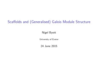 Scaffolds and (Generalised) Galois Module Structure  Nigel Byott  University of Exeter  24 June