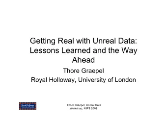Getting Real with Unreal Data:  Lessons Learned and the Way  Ahead  Thore Graepel  Royal Holloway,