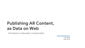 Publishing AR Content,  as Data on Web  Persistent, Indexable, Composable  mmocny@google.com  Oct,