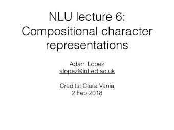 NLU lecture 6:  Compositional character  representations  Adam Lopez  alopez@inf.ed.ac.uk  Credits: