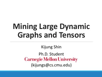 Mining Large Dynamic  Graphs and Tensors  Kijung Shin  Ph.D. Student  (kijungs@cs.cmu.edu)  Thesis