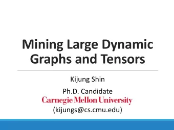 Mining Large Dynamic  Graphs and Tensors  Kijung Shin  Ph.D. Candidate  (kijungs@cs.cmu.edu)