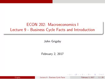 ECON 202: Macroeconomics I  Lecture 9 - Business Cycle Facts and Introduction  John Grigsby