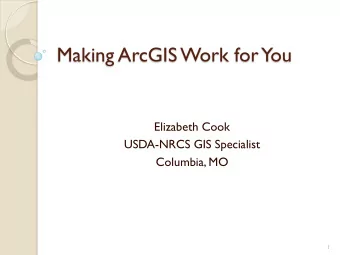Making ArcGIS Work for  You  Elizabeth Cook  USDA-NRCS GIS Specialist  Columbia, MO  1  T  opics
