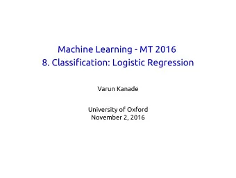 Machine Learning - MT 2016  8. Classification: Logistic Regression  Varun Kanade  University of