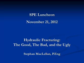 November 21, 2012  Hydraulic Fracturing:  The Good, The Bad, and the Ugly  Stephan MacLellan, P.Eng