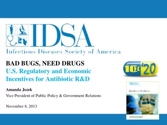 BAD BUGS, NEED DRUGS  U.S. Regulatory and Economic  Incentives for Antibiotic R&amp;D  Amanda Jezek