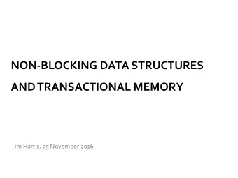 NON-BLOCKING DATA STRUCTURES  AND TRANSACTIONAL MEMORY  Tim Harris, 25 November 2016  Lecture 8