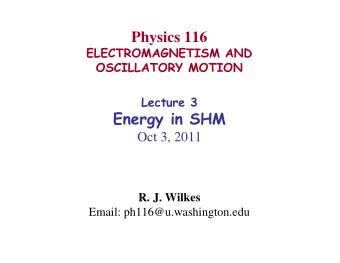 Physics 116  ELECTROMAGNETISM AND  OSCILLATORY MOTION  Lecture 3  Energy in SHM  Oct 3, 2011  R. J.