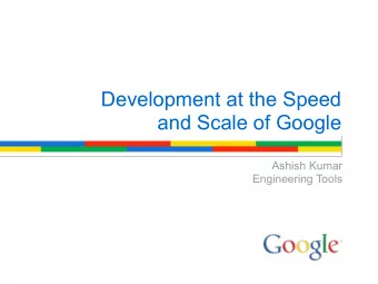 Development at the Speed  and Scale of Google  Ashish Kumar  Engineering Tools  The Challenge