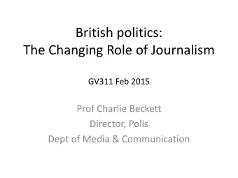 British politics:  The Changing Role of Journalism  GV311 Feb 2015  Prof Charlie Beckett  Director,