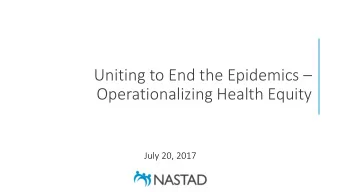 Uniting to End the Epidemics   Operationalizing Health Equity  July 20, 2017  OUR MISSION AND