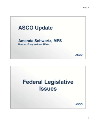 ASCO Update  Amanda Schwartz, MPS  Director, Congressional Affairs  Federal Legislative