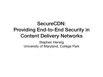 SecureCDN:  Providing End-to-End Security in  Content Delivery Networks Stephen Herwig  University
