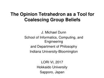 The Opinion Tetrahedron as a Tool for  Coalescing Group Beliefs  J. Michael Dunn  School of