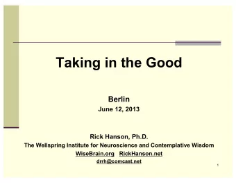 Taking in the Good  Berlin  June 12, 2013  Rick Hanson, Ph.D.  The Wellspring Institute for