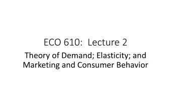 ECO 610:  Lecture 2  Theory of Demand; Elasticity; and  Marketing and Consumer Behavior  Theory of
