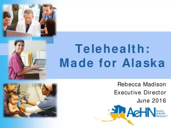Telehealth:  Made for Alaska  Rebecca Madison  Executive Director  June 2016  W hy does Alaska need