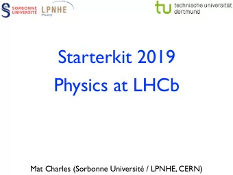 Starterkit 2019  Physics at LHCb  Mat Charles (Sorbonne Universit / LPNHE, CERN)  Somehow, all of