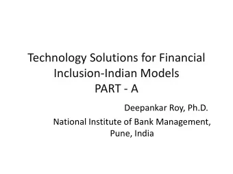 Technology Solutions for Financial  Inclusion-Indian Models  PART - A  Deepankar Roy, Ph.D.