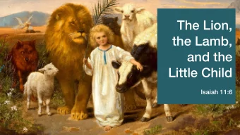The Lion,  the Lamb,  and the  Little Child  Isaiah 11:6  The Lion, the Lamb, and the Little Child