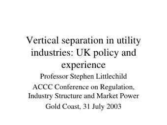 Vertical separation in utility  industries: UK policy and  experience  Professor Stephen
