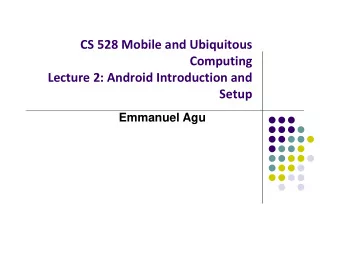 CS 528 Mobile and Ubiquitous  Computing Lecture 2: Android Introduction and  Setup  Emmanuel Agu