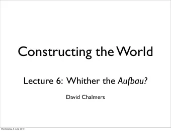 Constructing the World Lecture 6:  Whither the Aufbau?  David Chalmers  Wednesday, 9 June 2010