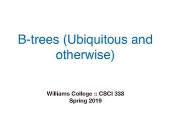 B-trees (Ubiquitous and  otherwise)  Williams College :: CSCI 333  Spring 2019  Logistics