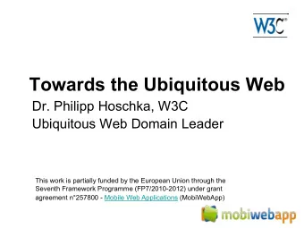 Towards the Ubiquitous Web  Dr. Philipp Hoschka, W3C  Ubiquitous Web Domain Leader  This work is