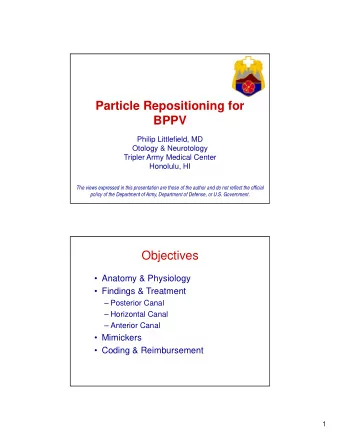 Particle Repositioning for  BPPV  Philip Littlefield, MD  Otology &amp; Neurotology  Tripler Army