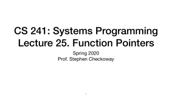 CS 241: Systems Programming  Lecture 25. Function Pointers Spring 2020  Prof. Stephen Checkoway  1