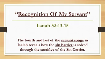 Recognition Of  My Servant   Isaiah 52:13-15  The fourth and last of  the servant songs in