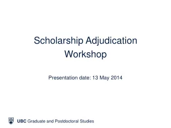 Scholarship Adjudication  Workshop  Presentation date: 13 May 2014 UBC Graduate and Postdoctoral