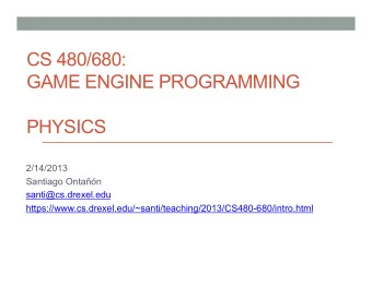CS 480/680:  GAME ENGINE PROGRAMMING  PHYSICS  2/14/2013  Santiago Ontan  santi@cs.drexel.edu