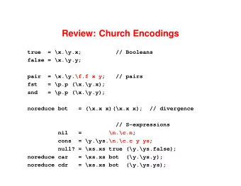 Review: Church Encodings  true  = \x.\y.x;  // Booleans  false = \x.\y.y;  pair  = \x.\y.\f.f x y;