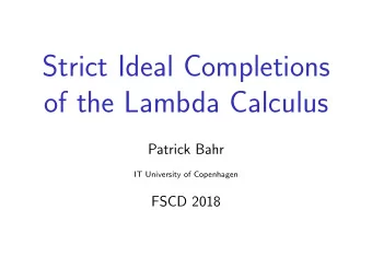 Strict Ideal Completions  of the Lambda Calculus  Patrick Bahr  IT University of Copenhagen  FSCD