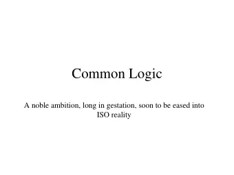 Common Logic  A noble ambition, long in gestation, soon to be eased into  ISO reality  What CL is