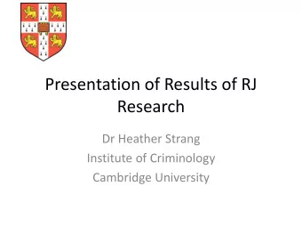 Presentation of Results of RJ  Research  Dr Heather Strang  Institute of Criminology  Cambridge