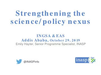 Strengthening the  science/ policy nexus  INGSA &amp; EAS Addis Ababa, October 29, 20 19  Emily