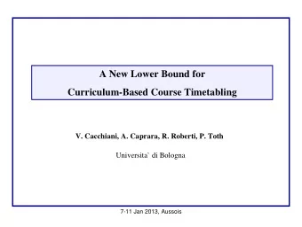 A New Lower Bound for  Curriculum-Based Course Timetabling  V. Cacchiani, A. Caprara, R. Roberti,
