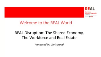 Welcome to the REAL World  REAL Disruption: The Shared Economy,  The Workforce and Real Estate
