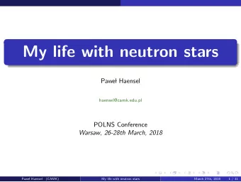 My life with neutron stars  Pawe  l Haensel  haensel@camk.edu.pl  POLNS Conference  Warsaw,