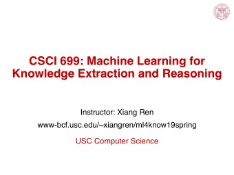 CSCI 699: Machine Learning for  Knowledge Extraction and Reasoning  Instructor: Xiang Ren