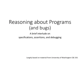 Reasoning about Programs  (and bugs)  A brief interlude on  specifications, assertions, and