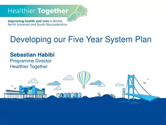 Developing our Five Year System Plan Sebastian Habibi  Programme Director  Healthier Together
